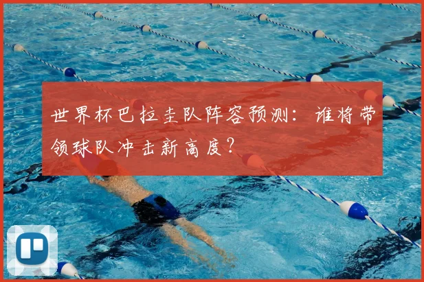世界杯巴拉圭队阵容预测：谁将带领球队冲击新高度？