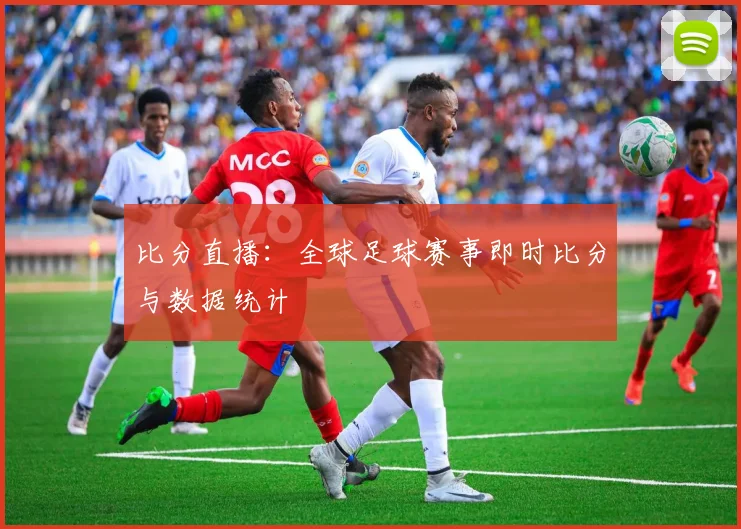 比分直播:全球足球赛事即时比分与数据统计