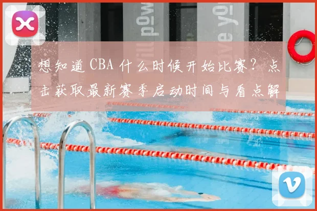 想知道 CBA 什么时候开始比赛？点击获取最新赛季启动时间与看点解析