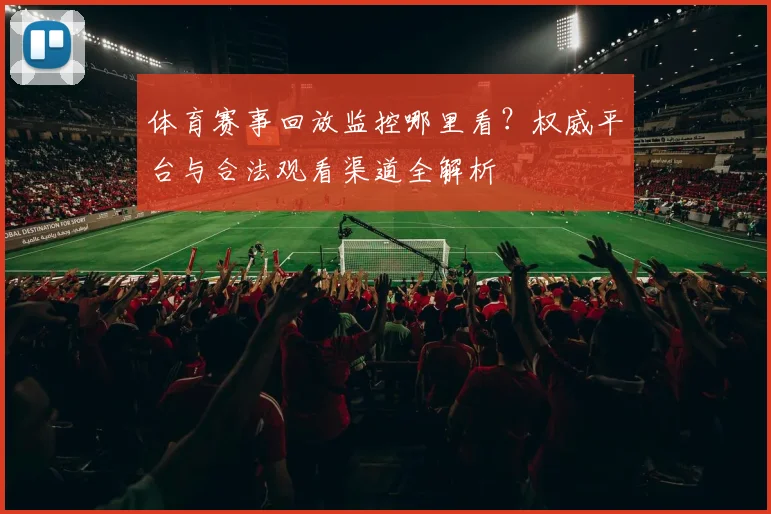 体育赛事回放监控哪里看?权威平台与合法观看渠道全解析