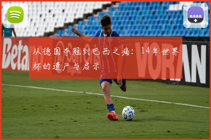 从德国夺冠到巴西之痛：14年世界杯的遗产与启示