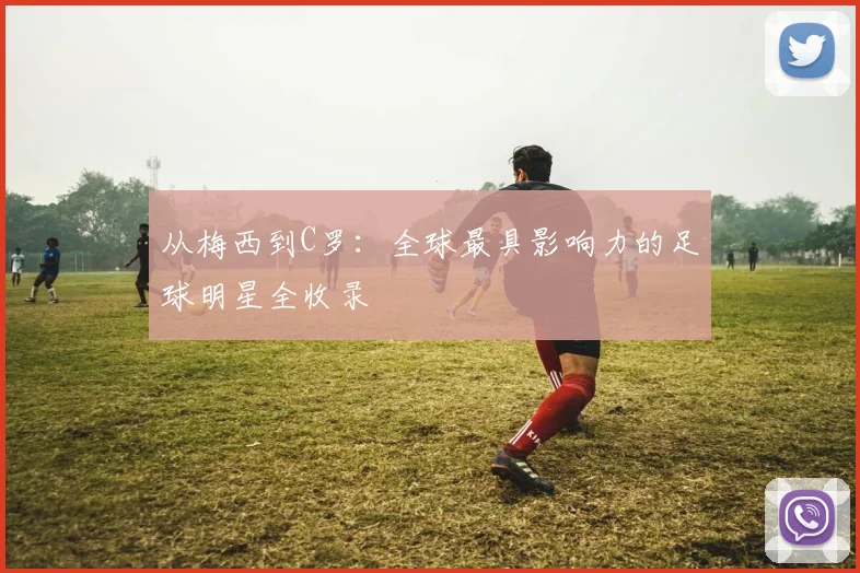 从梅西到C罗：全球最具影响力的足球明星全收录