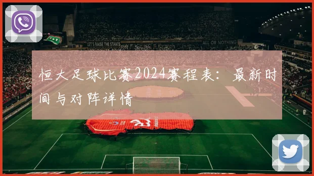 恒大足球比赛2024赛程表：最新时间与对阵详情
