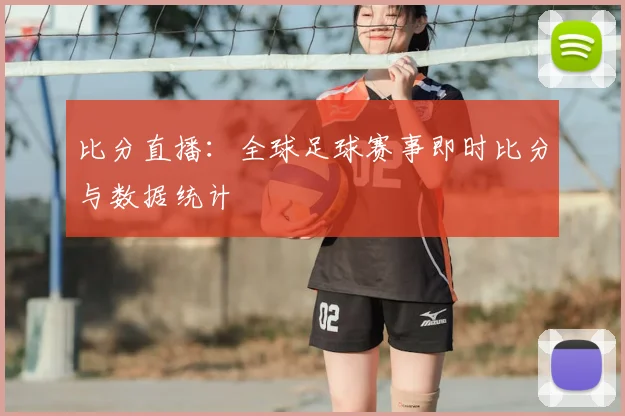 比分直播:全球足球赛事即时比分与数据统计