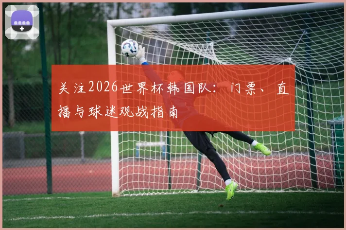 关注2026世界杯韩国队:门票、直播与球迷观战指南