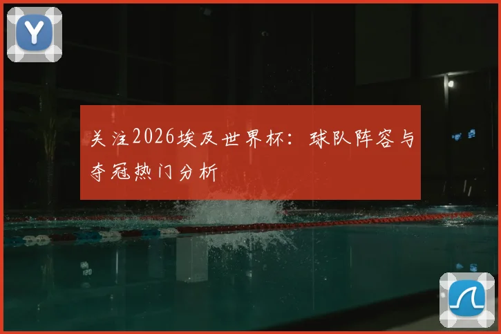 关注2026埃及世界杯：球队阵容与夺冠热门分析