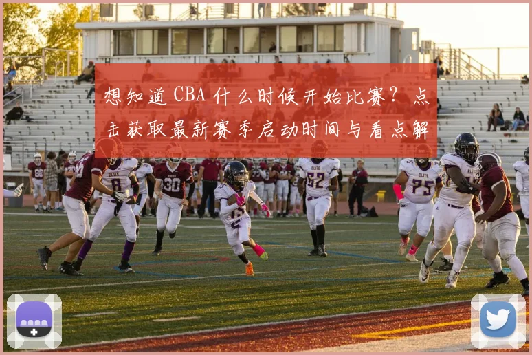 想知道 CBA 什么时候开始比赛？点击获取最新赛季启动时间与看点解析