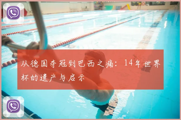 从德国夺冠到巴西之痛:14年世界杯的遗产与启示